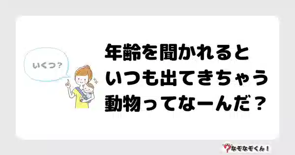 なぞなぞクイズ5001（大人中級者向け）答え付き問題・無料・年齢を聞かれるといつも出てきちゃう動物ってなーんだ？