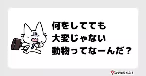 なぞなぞクイズ7001（マニア上級者向け）答え付き問題・無料・何をしてても大変じゃない動物ってなーんだ？