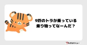 なぞなぞ小学生3021 (むずかしい) 9匹のトラが乗っている乗り物ってなーんだ？