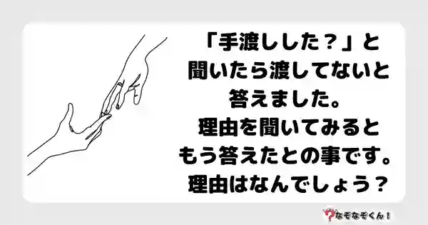 なぞなぞクイズ3010（小学生向けむずかしい）答え付き問題・無料・ 「手渡しした？」と聞いたら渡してないと答えました。理由を聞いてみるともう答えたとの事です。理由はなんでしょう？