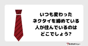 なぞなぞ小学生3006 (むずかしい) いつも変わったネクタイを締めている人が住んでいるのはどこでしょう?