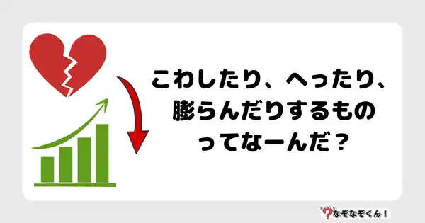 なぞなぞクイズ3009（小学生向けむずかしい）答え付き問題・無料・ こわしたり、へったり、膨らんだりするものってなーんだ？