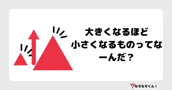 なぞなぞクイズ3008（小学生向けむずかしい）答え付き問題・無料・ 大きくなるほど小さくなるものってなーんだ？