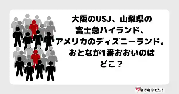 なぞなぞクイズ3017（小学生向けむずかしい）答え付き問題・無料・ 大阪のUSJ、山梨県の富士急ハイランド、アメリカのディズニーランド。おとなが1番おおいのはどこ？