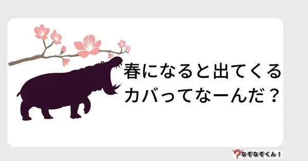 なぞなぞクイズ5004（大人中級者向け）答え付き問題・無料・春になると出てくるカバってなーんだ？