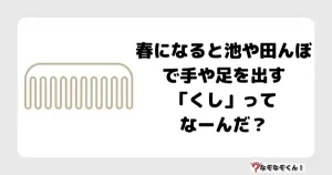 なぞなぞ幼稚園1025（かんたん）春になると池や田んぼで手や足を出す「くし」ってなーんだ？7文字だよ！