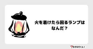 なぞなぞクイズ3022（小学生向けむずかしい）答え付き問題・無料・火を着けたら困るランプはなんだ？
