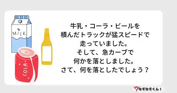 なぞなぞクイズ5013（大人中級者向け）答え付き問題・無料・牛乳・コーラ・ビールを積んだトラックが猛スピードで走っていました。そして、急カーブで何かを落としました。さて、何を落としたでしょう？