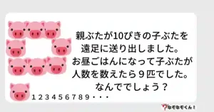 なぞなぞオトナ5015（中級）親ぶたが10ぴきの子ぶたを遠足に送り出しました。お昼ごはんになって子ぶたが人数を数えたら９匹でした。なんででしょう？