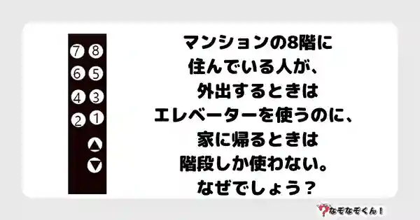 なぞなぞクイズ5024（大人中級者向け）答え付き問題・無料・マンションの8階に住んでいる人が、外出するときはエレベーターを使うのに、家に帰るときは階段しか使わない。なぜでしょう？