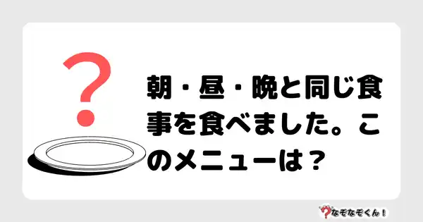 なぞなぞクイズ5026（大人中級者向け）答え付き問題・無料・朝・昼・晩と同じ食事を食べました。このメニューは？