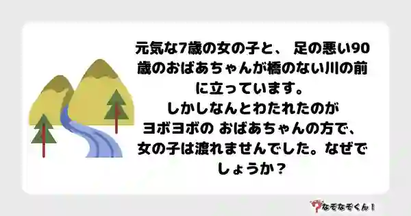 なぞなぞクイズ7006（マニア上級者向け）答え付き問題・無料・元気な7歳の女の子と、 足の悪い90歳のおばあちゃんが橋のない川の前に立っています。しかしなんとわたれたのがヨボヨボの おばあちゃんの方で、 女の子は渡れませんでした。なぜでしょうか？