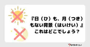 なぞなぞオトナ5031（中級）『日（ひ）も、月（つき）もない背景（はいけい）』これはどこでしょう？