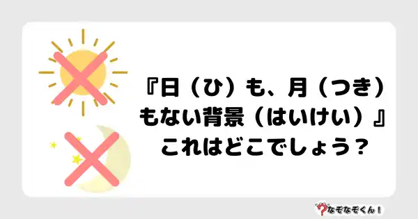 なぞなぞクイズ5031（大人中級者向け）答え付き問題・無料・『日（ひ）も、月（つき）もない背景（はいけい）』これはどこでしょう？