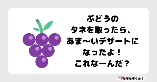 なぞなぞクイズ7018（マニア上級者向け）答え付き問題・無料・ぶどうのタネを取ったら、あま～いデザートになったよ！これなーんだ？