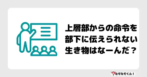 なぞなぞクイズ7026（マニア上級者向け）答え付き問題・無料・ 上層部からの命令を部下に伝えられない生き物はなーんだ？