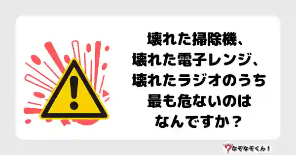 なぞなぞクイズ7008（マニア上級者向け）答え付き問題・無料・壊れた掃除機、壊れた電子レンジ、壊れたラジオのうち最も危ないのはなんですか？