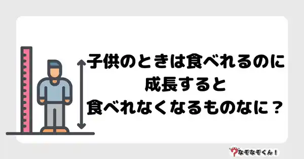 なぞなぞクイズ5028（大人中級者向け）答え付き問題・無料・子供のときは食べれるのに成長すると食べれなくなるものなに？