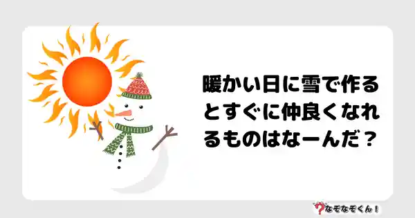 なぞなぞクイズ7015（マニア上級者向け）答え付き問題・無料・暖かい日に雪で作るとすぐに仲良くなれるものはなーんだ？