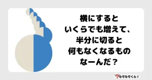 なぞなぞマニア7017（上級） 横にするといくらでも増えて、半分に切ると何もなくなるものなーんだ？
