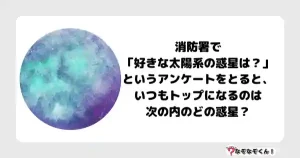 なぞなぞマニア7007（上級） 消防署で「好きな太陽系の惑星は？」というアンケートをとると、いつもトップになるのは次の内のどの惑星？