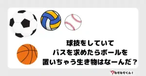なぞなぞマニア7011（上級） 球技をしていてパスを求めたらボールを置いちゃう生き物はなーんだ？