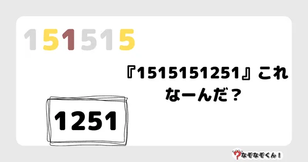 なぞなぞクイズ7019（マニア上級者向け）答え付き問題・無料・『1515151251』これなーんだ？