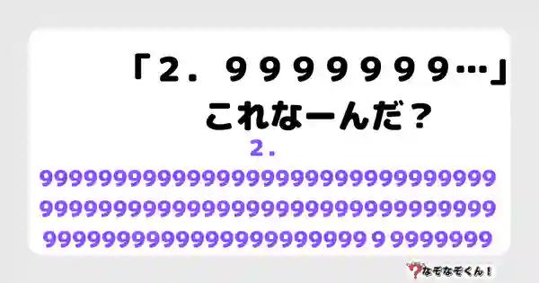 なぞなぞクイズ7021（マニア上級者向け）答え付き問題・無料・「２．９９９９９９９…」これなーんだ？