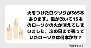 なぞなぞマニア7005（上級） 火をつけたロウソクが365本あります。風が吹いて15本のローソクの火が消えてしまいました。次の日まで残っていたローソクは何本かな？