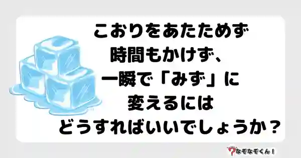 なぞなぞクイズ3037（小学生向けむずかしい）答え付き問題・無料・こおりをあたためず時間もかけず、一瞬で「みず」に変えるにはどうすればいいでしょうか？