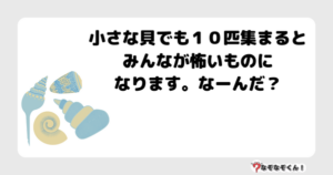 なぞなぞ幼稚園1046（かんたん） 小さな貝でも１０匹集まるとみんなが怖いものになります。なーんだ？