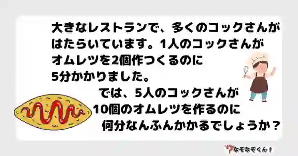 なぞなぞクイズ3054（小学生向けむずかしい）答え付き問題・無料・大きなレストランで、多くのコックさんがはたらいています。1人のコックさんがオムレツを2個作つくるのに5分かかりました。 では、5人のコックさんが10個のオムレツを作るのに何分なんふんかかるでしょうか？"