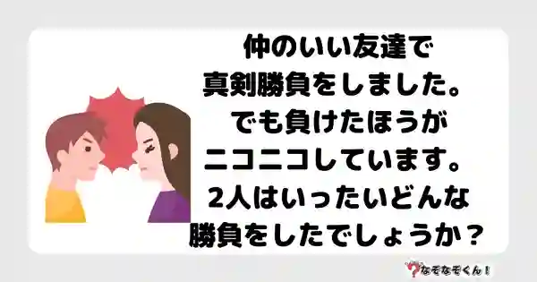 なぞなぞクイズ3040（小学生向けむずかしい）答え付き問題・無料・ 仲のいい友達で真剣勝負をしました。でも負けたほうがニコニコしています。2人はいったいどんな勝負をしたでしょうか？