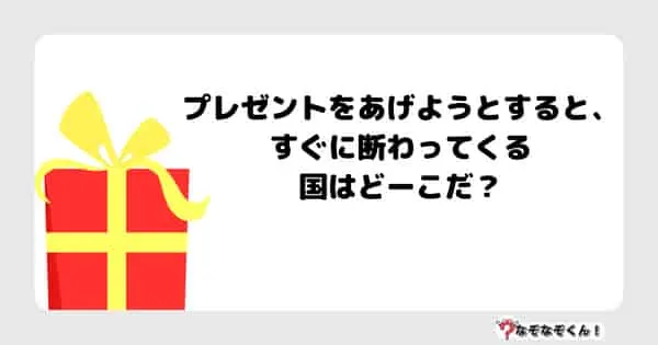 なぞなぞクイズ3056（小学生向けむずかしい）答え付き問題・無料・ プレゼントをあげようとすると、すぐに断わってくる国はどーこだ？