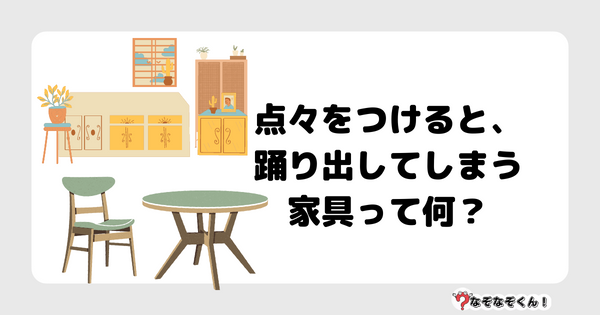 なぞなぞクイズ1050（幼稚園かんたん）答え付き問題・無料・ 点々をつけると、踊り出してしまう家具って何？