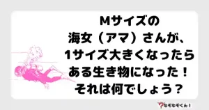 なぞなぞ小学生3050（むずかしい） Mサイズの海女（アマ）さんが、1サイズ大きくなったらある生き物になった！それは何でしょう？