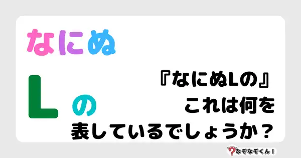 なぞなぞクイズ5032（大人中級者向け）答え付き問題・無料・『なにぬLの』これは何を表しているでしょうか？