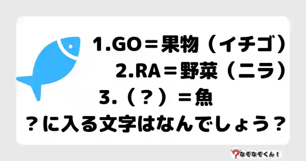 なぞなぞクイズ5034（大人中級者向け）答え付き問題・無料・1.GO＝果物（イチゴ） 2.RA＝野菜（ニラ） 3.（？）＝魚 ？に入る文字はなんでしょう？"