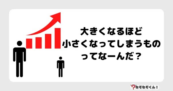 なぞなぞクイズ5037（大人中級者向け）答え付き問題・無料・大きくなるほど小さくなってしまうものってなーんだ？