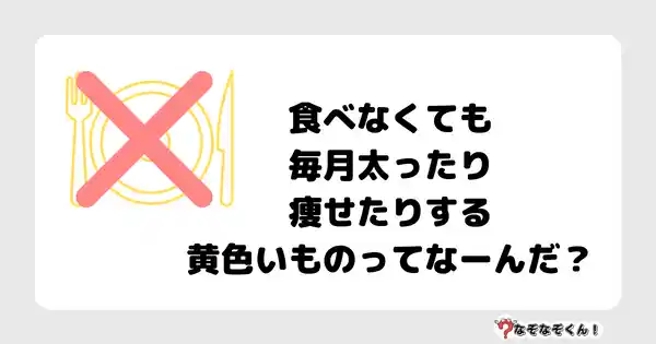 なぞなぞクイズ5039（大人中級者向け）答え付き問題・無料・ 食べなくても毎月太ったり瘦せたりする黄色いものってなーんだ？