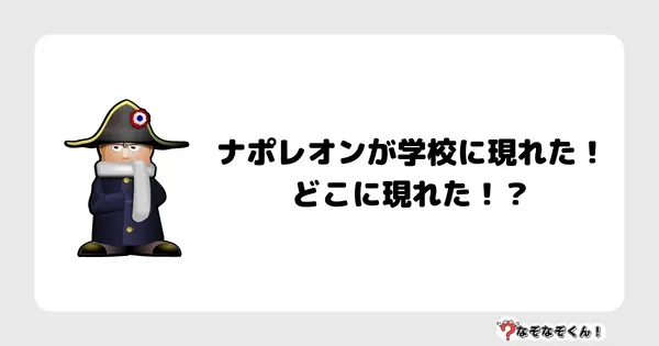 なぞなぞクイズ5041（大人中級者向け）答え付き問題・無料・ナポレオンが学校に現れた！どこに現れた！？