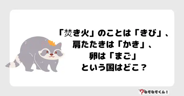 なぞなぞクイズ5043（大人中級者向け）答え付き問題・無料・「焚き火」のことは「きび」、肩たたきは「かき」、卵は「まご」という国はどこ？