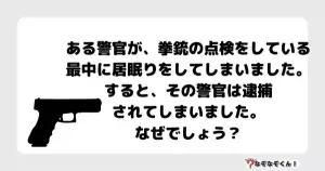 なぞなぞオトナ5044（中級） ある警官が、拳銃の点検をしている最中に居眠りをしてしまいました。すると、その警官は逮捕されてしまいました。なぜでしょう？