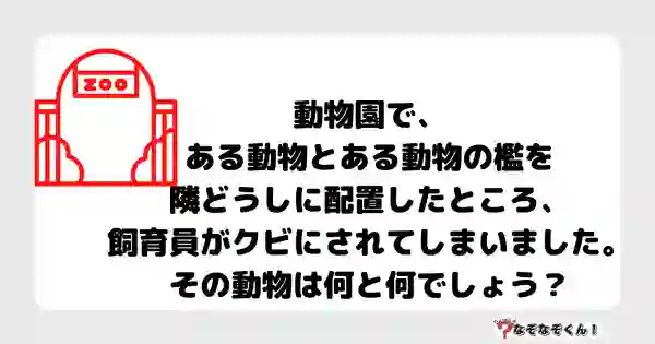 なぞなぞクイズ5045（大人中級者向け）答え付き問題・無料・ 動物園で、ある動物とある動物の檻を隣どうしに配置したところ、飼育員がクビにされてしまいました。その動物は何と何でしょう？