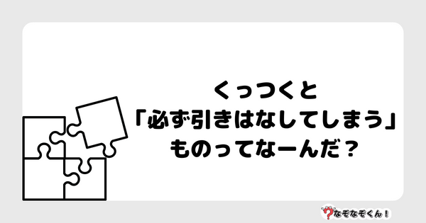 なぞなぞクイズ1040（幼稚園かんたん）答え付き問題・無料・ くっつくと「必ず引きはなしてしまう」ものってなーんだ？