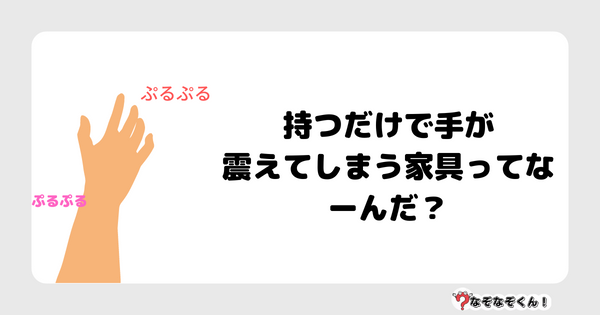 なぞなぞクイズ1042（幼稚園かんたん）答え付き問題・無料・ 持つだけで手が震えてしまう家具ってなーんだ？