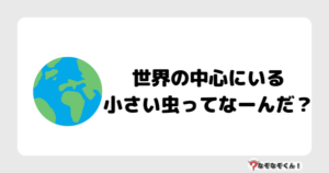 なぞなぞ幼稚園1032（かんたん） 世界の中心にいる小さい虫ってなーんだ？