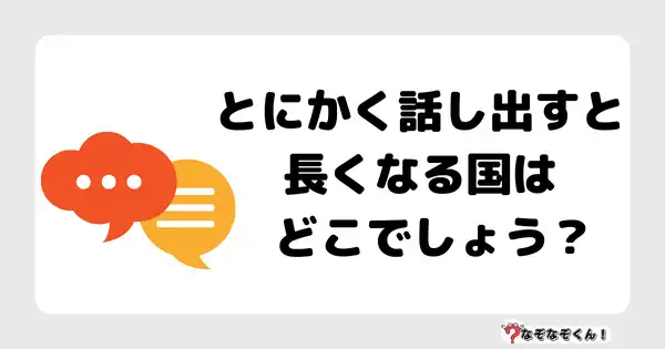 なぞなぞクイズ5048（大人中級者向け）答え付き問題・無料・ とにかく話し出すと長くなる国はどこでしょう？