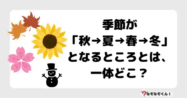 なぞなぞクイズ5059（大人中級者向け）答え付き問題・無料・ 季節が「秋→夏→春→冬」となるところとは、一体どこ？