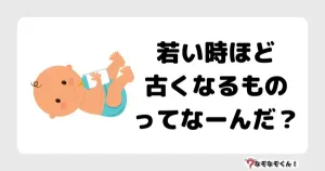 なぞなぞマニア7031（上級） 若い時ほど古くなるものってなーんだ？